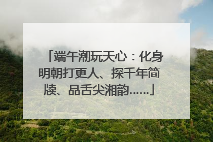 端午潮玩天心：化身明朝打更人、探千年简牍、品舌尖湘韵……
