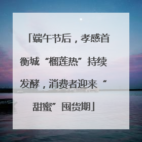 端午节后，孝感首衡城“榴莲热”持续发酵，消费者迎来“甜蜜”囤货期