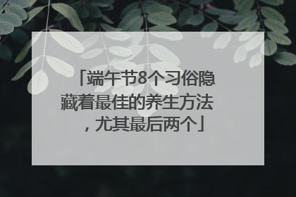 端午节8个习俗隐藏着最佳的养生方法，尤其最后两个