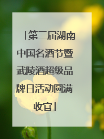 第三届湖南中国名酒节暨武陵酒超级品牌日活动圆满收官