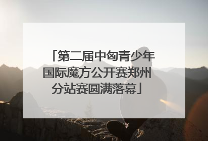 第二届中匈青少年国际魔方公开赛郑州分站赛圆满落幕