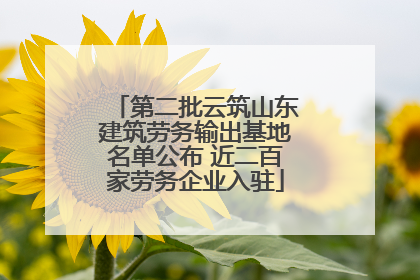 第二批云筑山东建筑劳务输出基地名单公布 近二百家劳务企业入驻