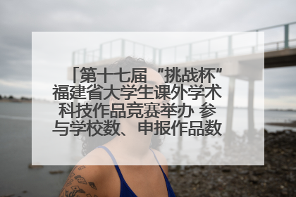 第十七届“挑战杯”福建省大学生课外学术科技作品竞赛举办 参与学校数、申报作品数创历史新高