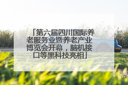第六届四川国际养老服务业暨养老产业博览会开幕，脑机接口等黑科技亮相