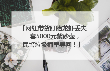 网红带货盱眙龙虾丢失一套5000元紫砂壶，民警垃圾桶里寻回！