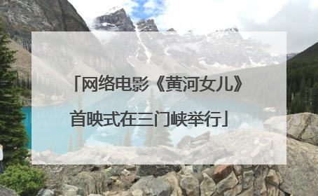网络电影《黄河女儿》首映式在三门峡举行