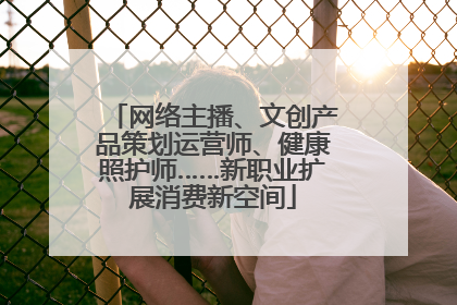 网络主播、文创产品策划运营师、健康照护师……新职业扩展消费新空间