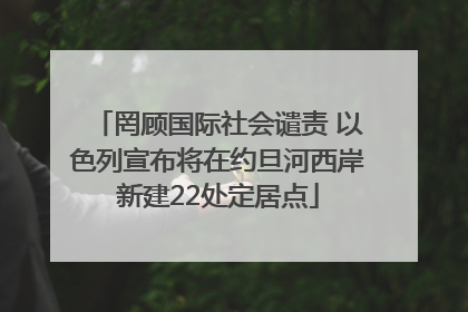 罔顾国际社会谴责 以色列宣布将在约旦河西岸新建22处定居点