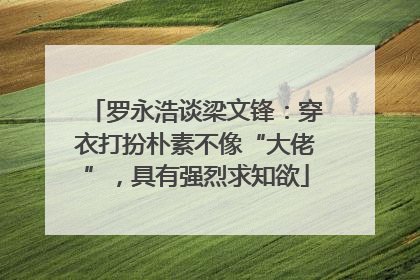 罗永浩谈梁文锋：穿衣打扮朴素不像“大佬”，具有强烈求知欲
