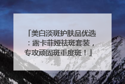 美白淡斑护肤品优选：露卡菲娅祛斑套装，专攻顽固斑重度斑！
