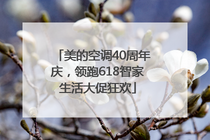 美的空调40周年庆，领跑618智家生活大促狂欢