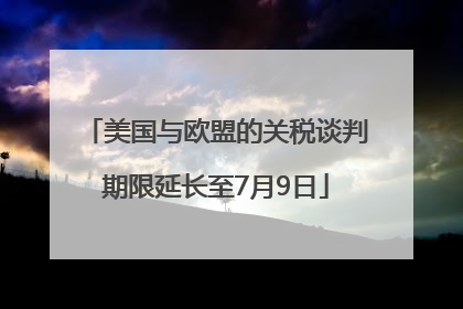 美国与欧盟的关税谈判期限延长至7月9日