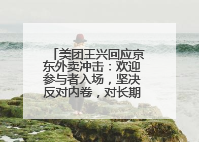 美团王兴回应京东外卖冲击：欢迎参与者入场，坚决反对内卷，对长期很有信心