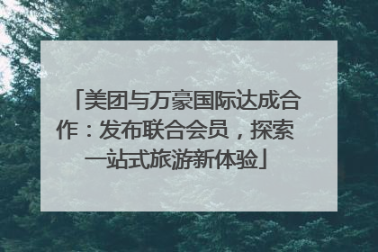 美团与万豪国际达成合作：发布联合会员，探索一站式旅游新体验