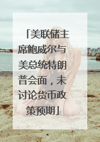 美联储主席鲍威尔与美总统特朗普会面，未讨论货币政策预期