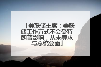 美联储主席：美联储工作方式不会受特朗普影响，从未寻求与总统会面