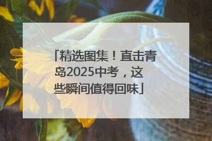 精选图集！直击青岛2025中考，这些瞬间值得回味