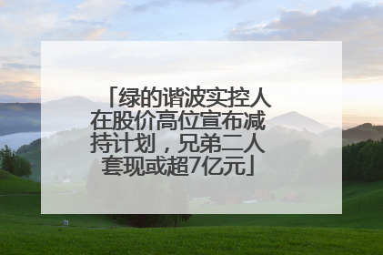 绿的谐波实控人在股价高位宣布减持计划，兄弟二人套现或超7亿元