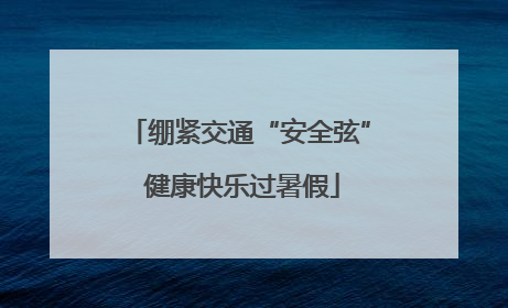 绷紧交通“安全弦” 健康快乐过暑假