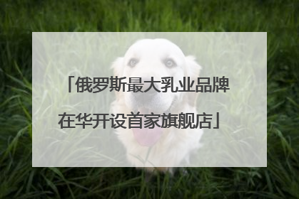 俄罗斯最大乳业品牌在华开设首家旗舰店
