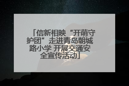 信新相映“开萌守护团”走进青岛朝城路小学 开展交通安全宣传活动