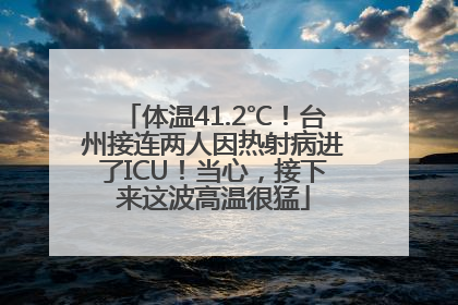体温41.2℃！台州接连两人因热射病进了ICU！当心，接下来这波高温很猛