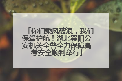 你们乘风破浪，我们保驾护航！湖北襄阳公安机关全警全力保障高考安全顺利举行