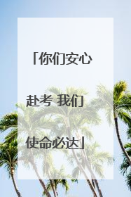 你们安心赴考 我们使命必达