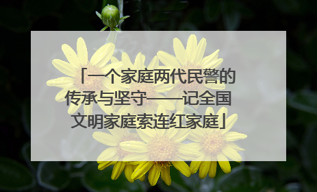 一个家庭两代民警的传承与坚守——记全国文明家庭索连红家庭