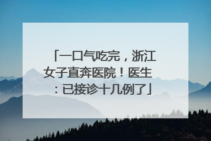 一口气吃完，浙江女子直奔医院！医生：已接诊十几例了