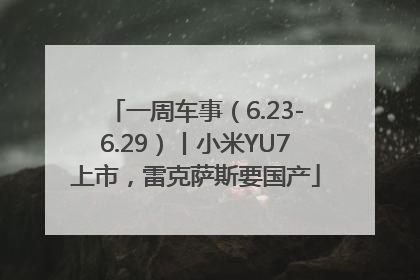 一周车事（6.23-6.29）丨小米YU7上市，雷克萨斯要国产