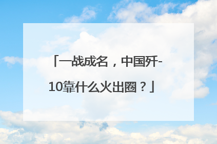 一战成名，中国歼-10靠什么火出圈？
