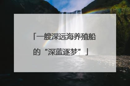 一艘深远海养殖船的“深蓝逐梦”