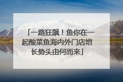 一路狂飙！鱼你在一起酸菜鱼海内外门店增长势头由何而来