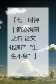 七一时评｜循迹洛阳之行 让文化遗产“生生不息”