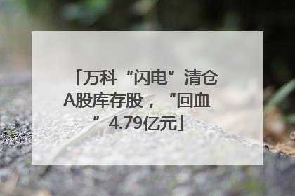 万科“闪电”清仓A股库存股，“回血”4.79亿元