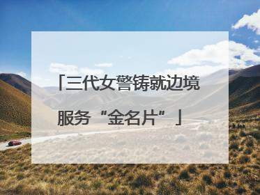 三代女警铸就边境服务“金名片”