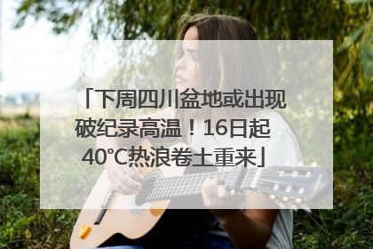 下周四川盆地或出现破纪录高温！16日起40℃热浪卷土重来