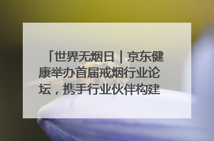 世界无烟日｜京东健康举办首届戒烟行业论坛，携手行业伙伴构建科学控烟新生态