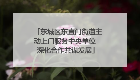 东城区东直门街道主动上门服务中央单位 深化合作共谋发展