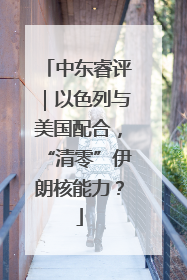 中东睿评｜以色列与美国配合，“清零”伊朗核能力？