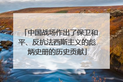 中国战场作出了保卫和平、反抗法西斯主义的彪炳史册的历史贡献