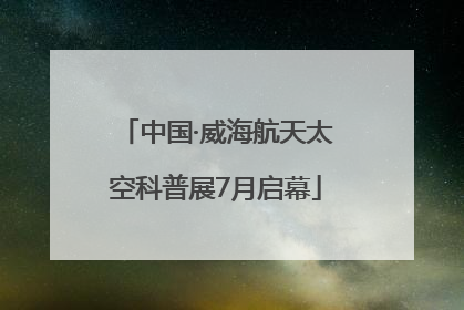 中国·威海航天太空科普展7月启幕