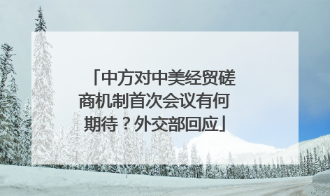 中方对中美经贸磋商机制首次会议有何期待？外交部回应