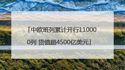 中欧班列累计开行110000列 货值超4500亿美元