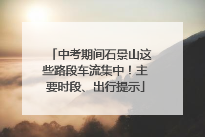 中考期间石景山这些路段车流集中！主要时段、出行提示