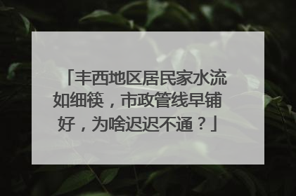 丰西地区居民家水流如细筷，市政管线早铺好，为啥迟迟不通？