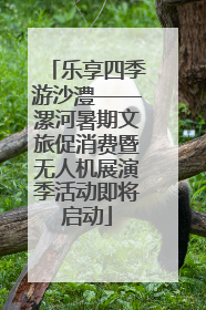 乐享四季游沙澧——漯河暑期文旅促消费暨无人机展演季活动即将启动