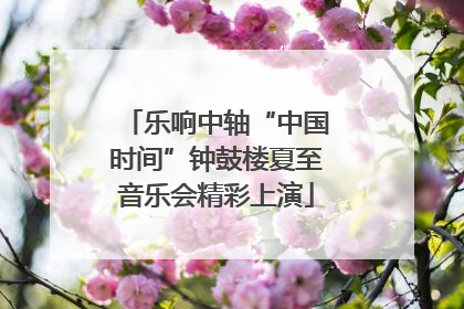 乐响中轴“中国时间”钟鼓楼夏至音乐会精彩上演