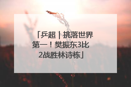 乒超｜挑落世界第一！樊振东3比2战胜林诗栋